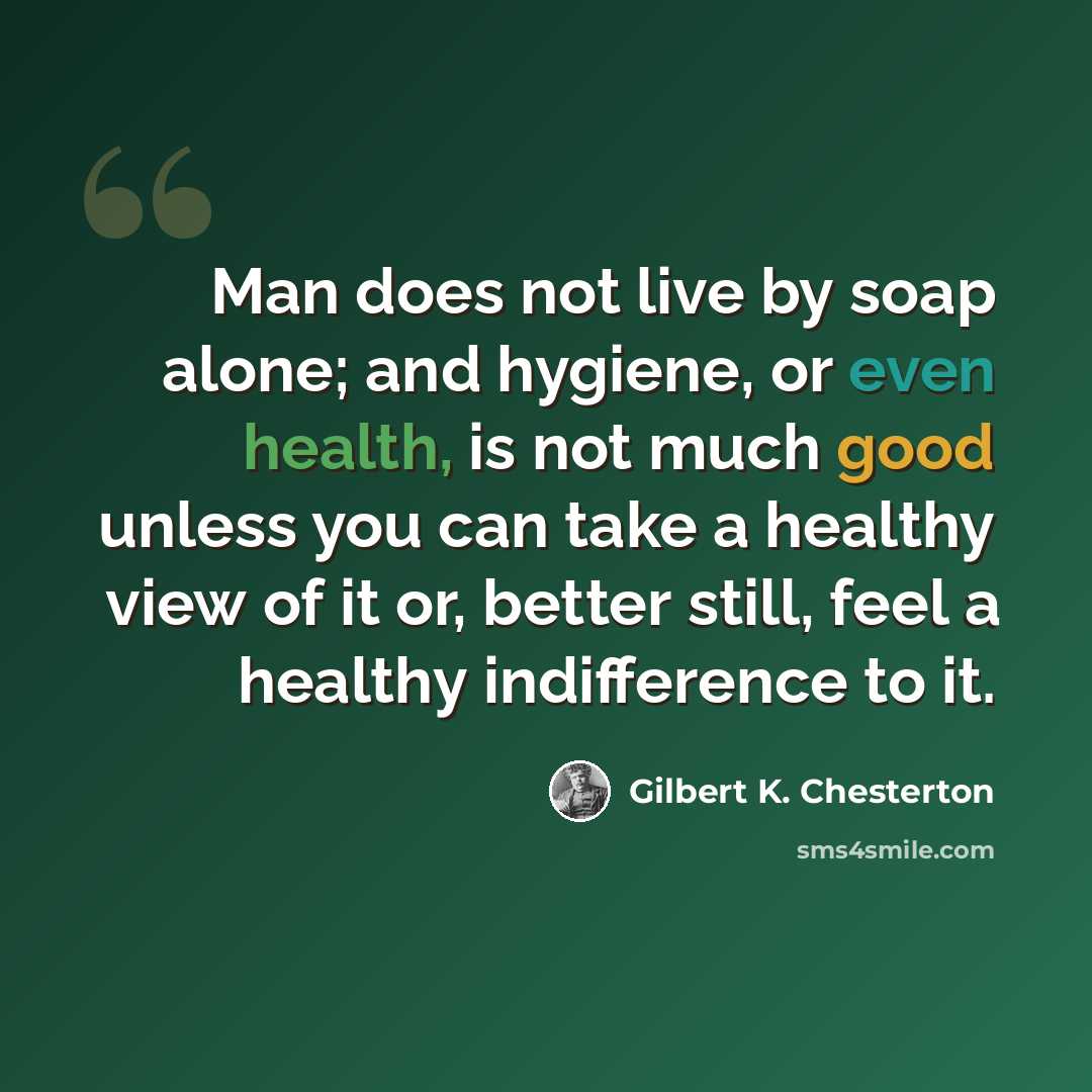 “Man does not live by soap alone; and hygiene, or even health, is not much good unless you can take a healthy view of it or, better still, feel a healthy indifference to it.” quote by Gilbert K. Chesterton