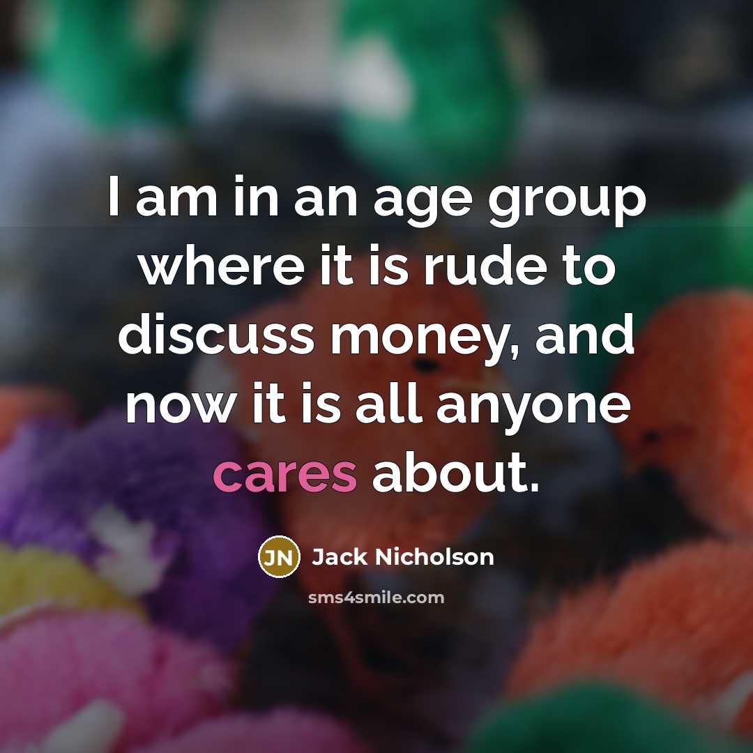 “I am in an age group where it is rude to discuss money, and now it is all anyone cares about.” quote by Jack Nicholson