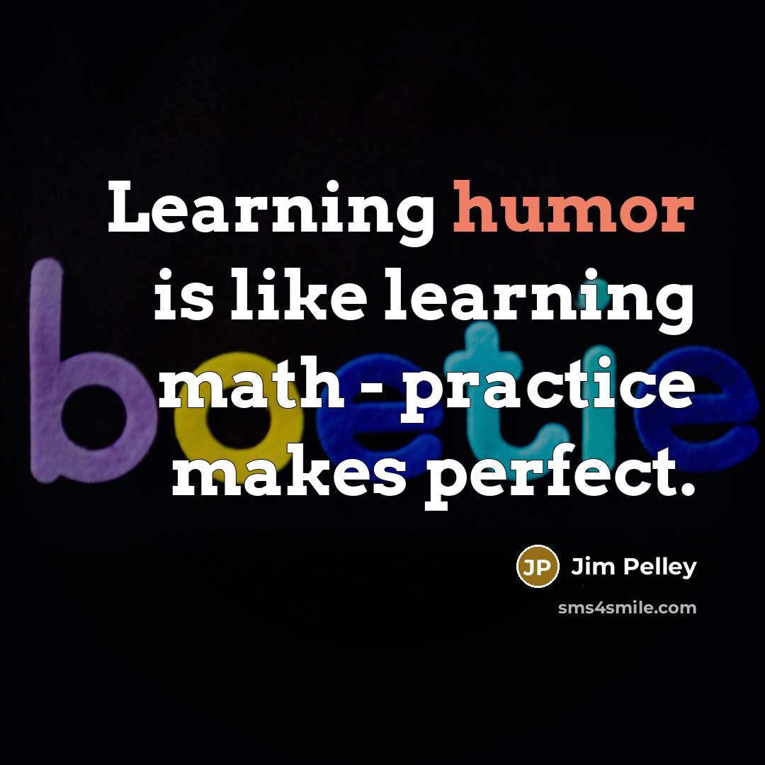 “Learning humor is like learning math - practice makes perfect.” quote by Jim Pelley