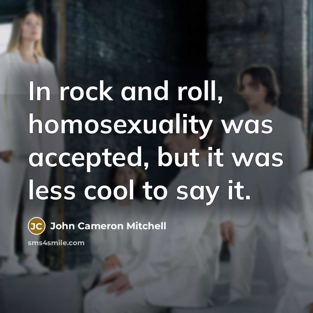 “In rock and roll, homosexuality was accepted, but it was less cool to say it.” quote by John Cameron Mitchell