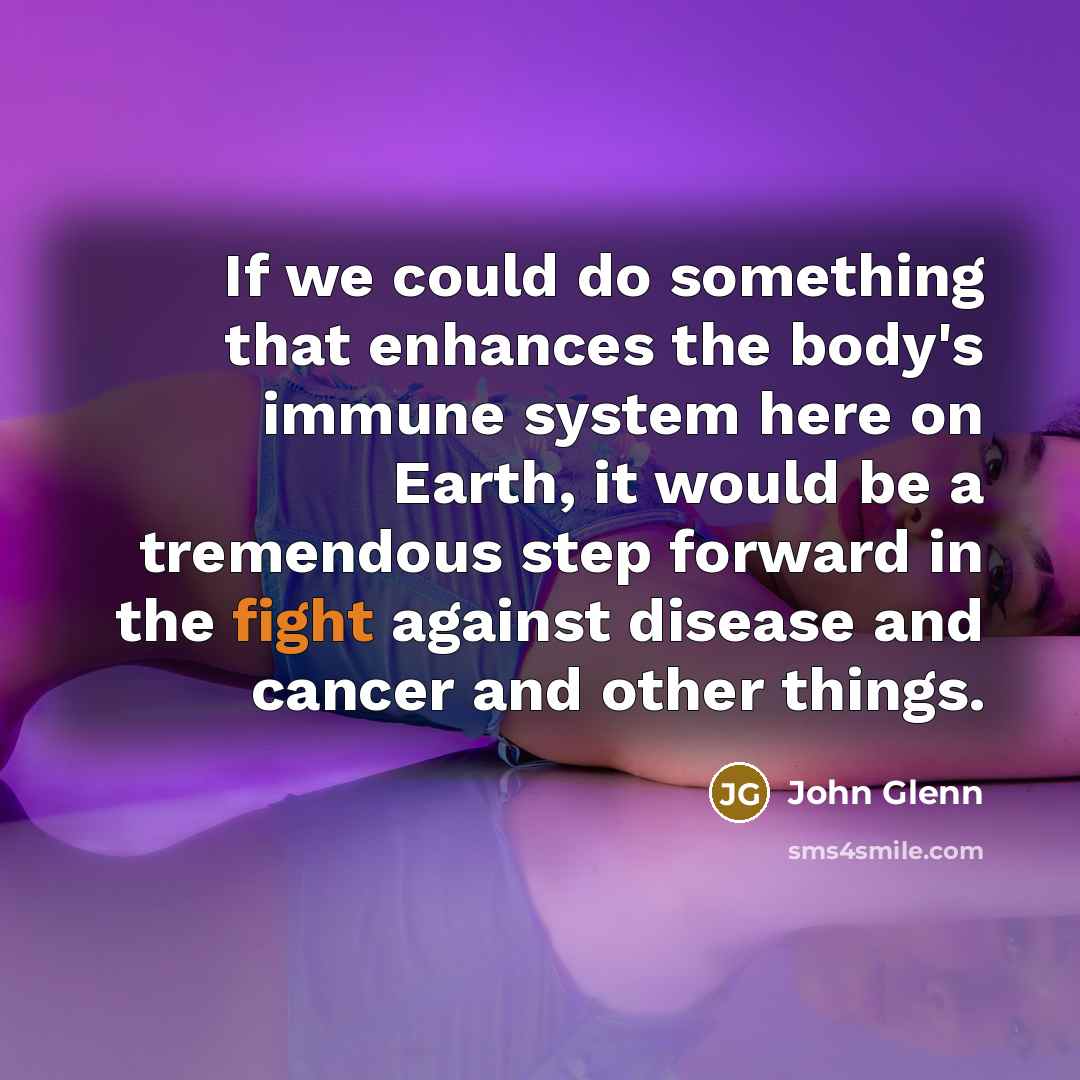 “If we could do something that enhances the body's immune system here on Earth, it would be a tremendous step forward in the fight against disease and cancer and other things.” quote by John Glenn