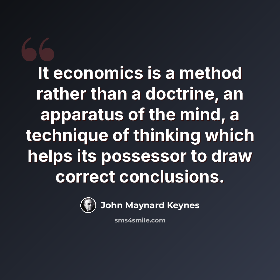 “It economics is a method rather than a doctrine, an apparatus of the mind, a technique of thinking which helps its possessor to draw correct conclusions.” quote by John Maynard Keynes