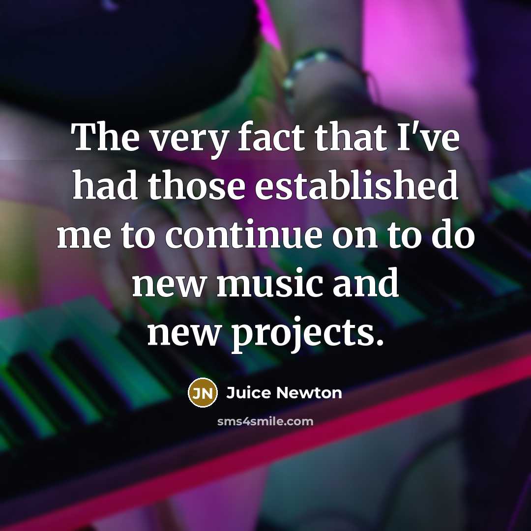 “The very fact that I've had those established me to continue on to do new music and new projects.” quote by Juice Newton
