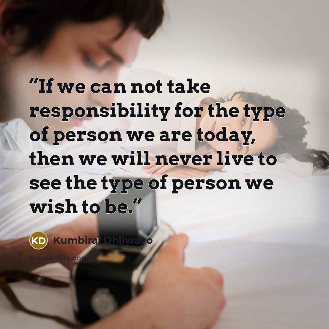 “If we can not take responsibility for the type of person we are today, then we will never live to see the type of person we wish to be.” quote by Kumbirai Dhliwayo