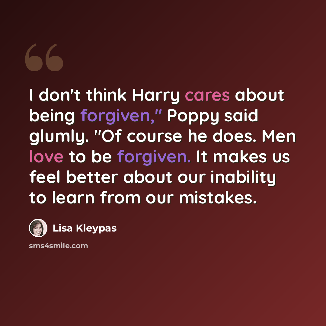 “I don't think Harry cares about being forgiven," Poppy said glumly. "Of course he does. Men love to be forgiven. It makes us feel better about our inability to learn from our mistakes.” quote by Lisa Kleypas