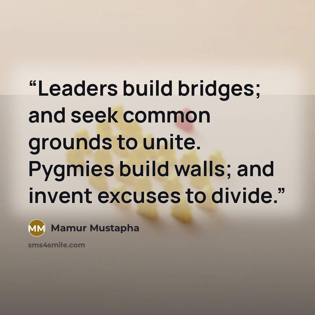 “Leaders build bridges; and seek common grounds to unite. Pygmies build walls; and invent excuses to divide.” quote by Mamur Mustapha