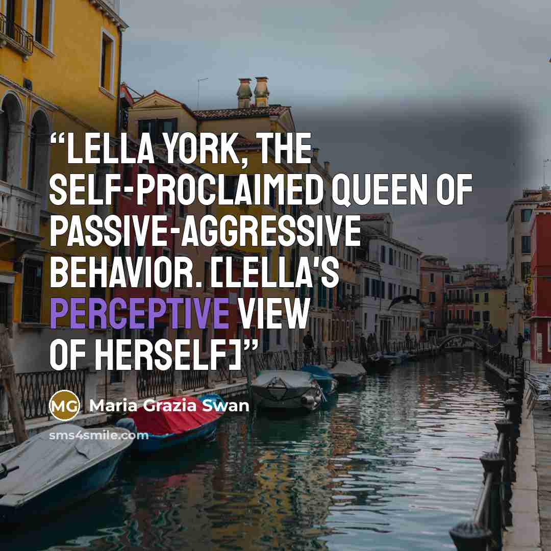 “Lella York, the self-proclaimed queen of passive-aggressive behavior. [Lella's perceptive view of herself]” quote by Maria Grazia Swan