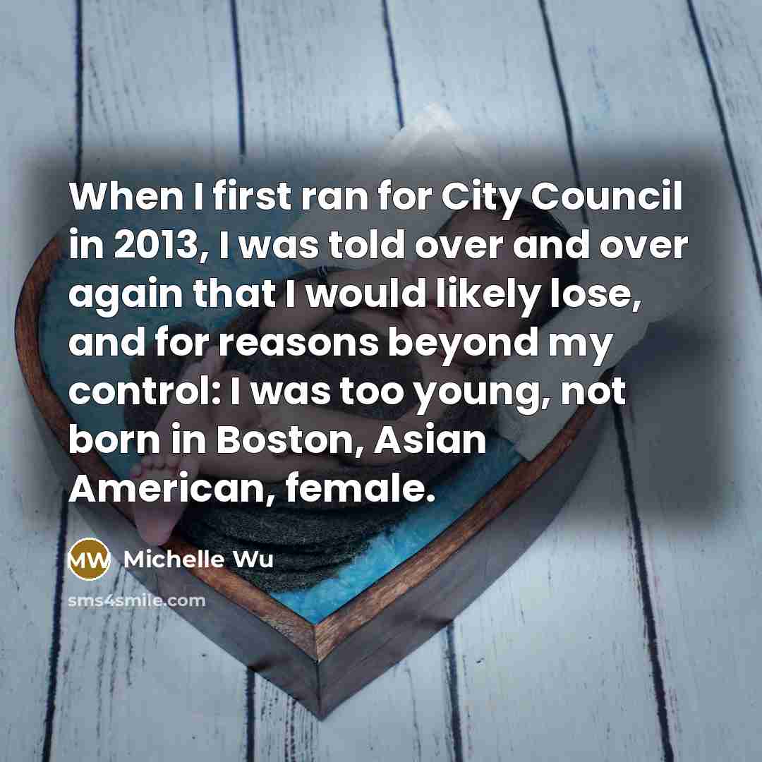 “When I first ran for City Council in 2013, I was told over and over again that I would likely lose, and for reasons beyond my control: I was too young, not born in Boston, Asian American, female.” quote by Michelle Wu