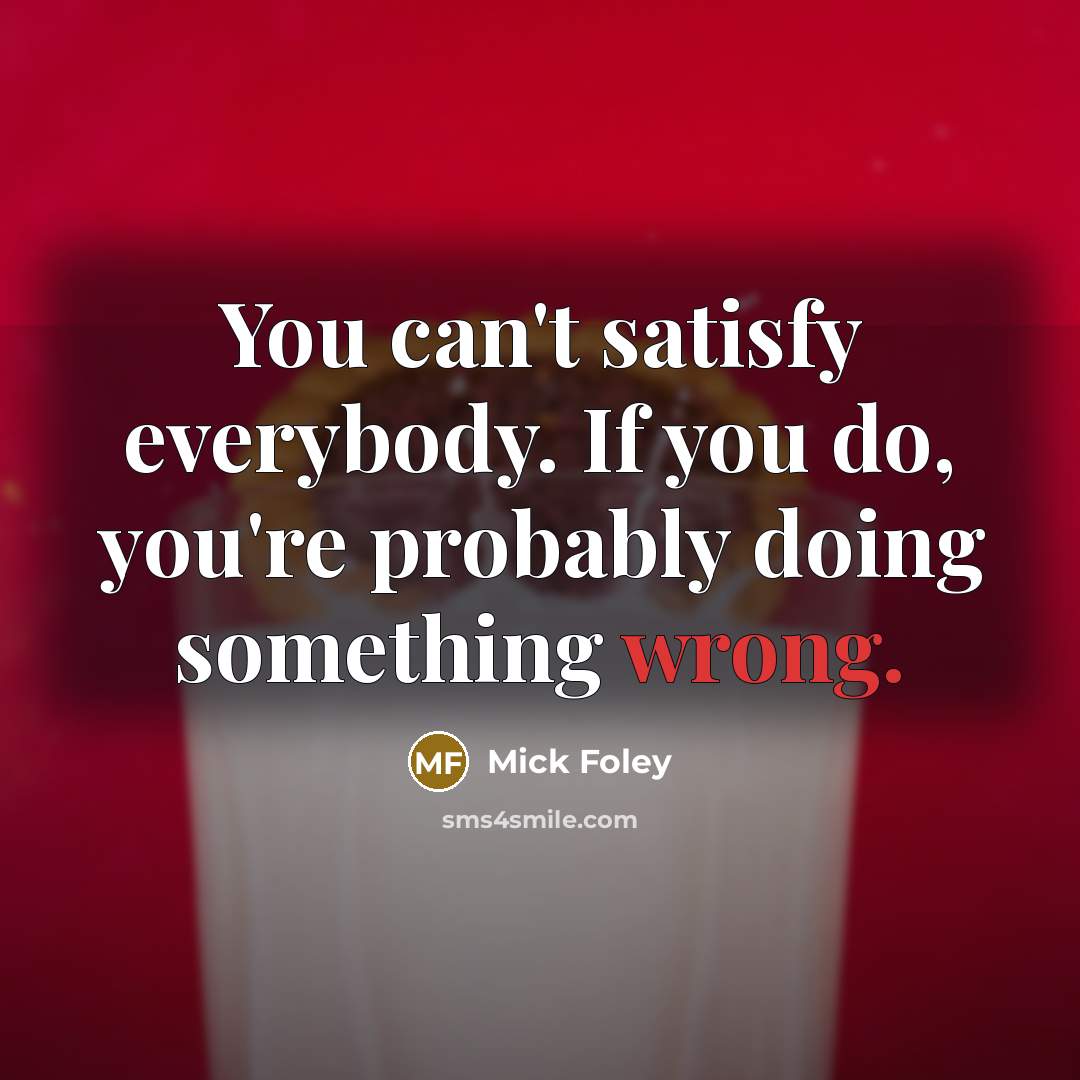 “You can't satisfy everybody. If you do, you're probably doing something wrong.” quote by Mick Foley