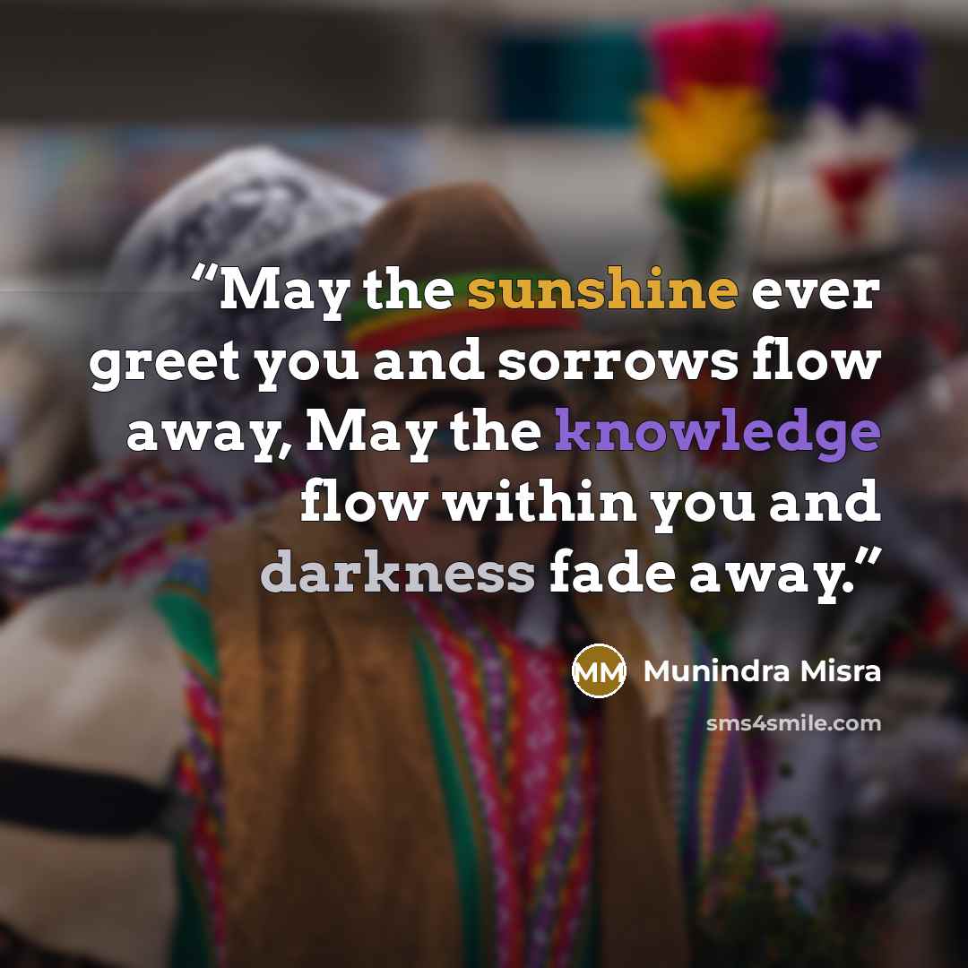 “May the sunshine ever greet you and sorrows flow away, May the knowledge flow within you and darkness fade away.” quote by Munindra Misra