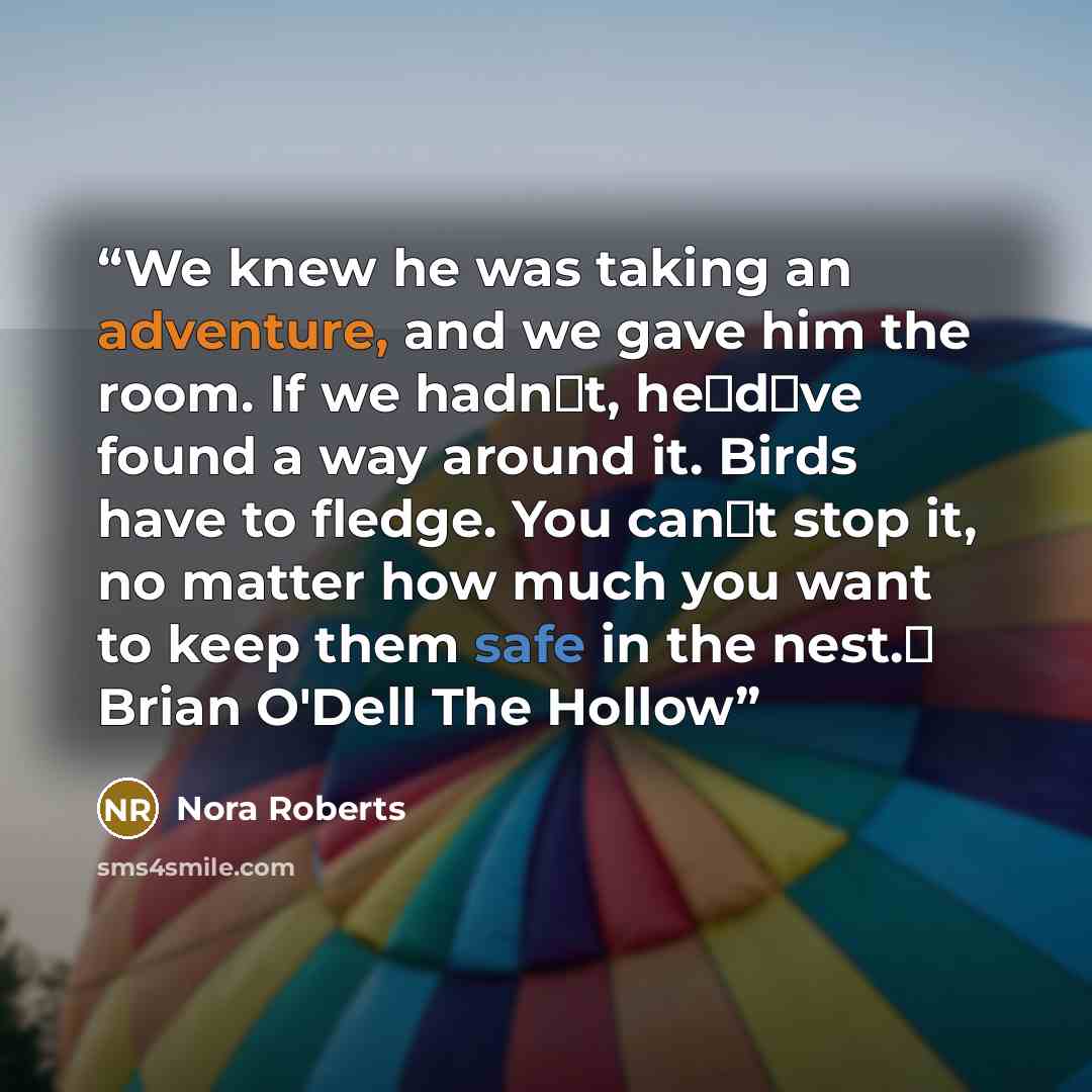 “We knew he was taking an adventure, and we gave him the room. If we hadnt, hedve found a way around it. Birds have to fledge. You cant stop it, no matter how much you want to keep them safe in the nest. Brian O'Dell The Hollow” quote by Nora Roberts