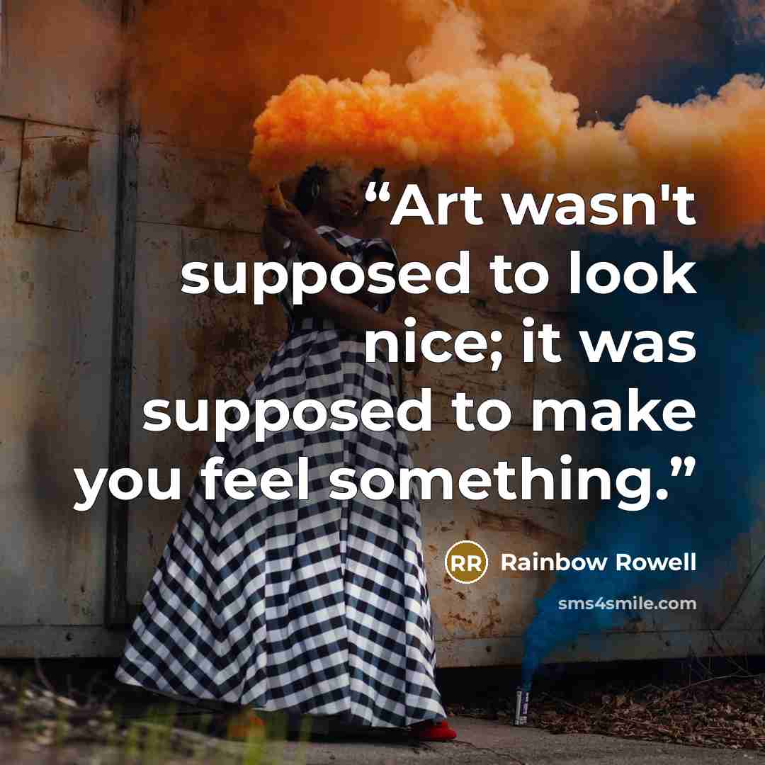 “Art wasn't supposed to look nice; it was supposed to make you feel something.” quote by Rainbow Rowell