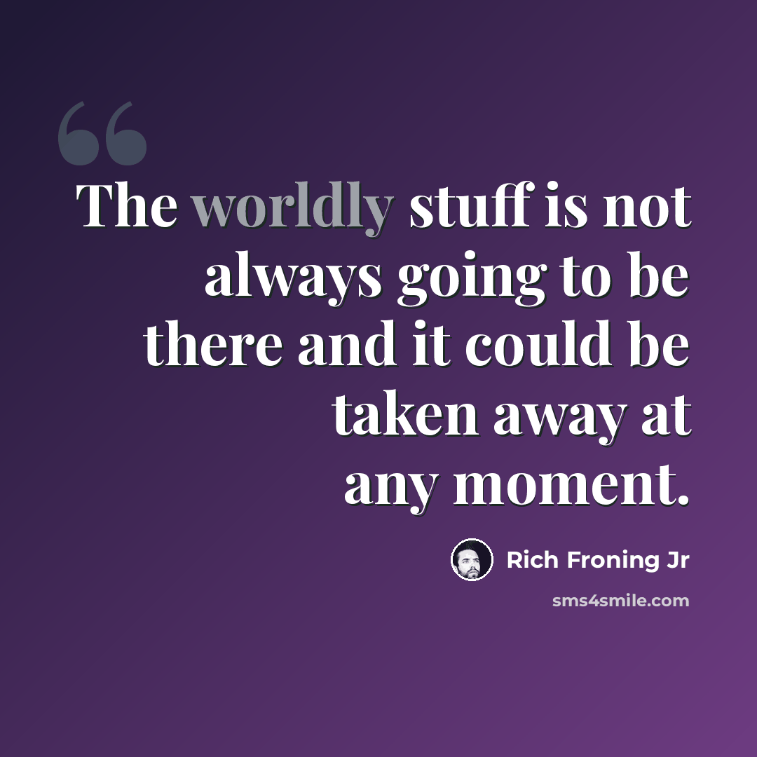 “The worldly stuff is not always going to be there and it could be taken away at any moment.” quote by Rich Froning Jr
