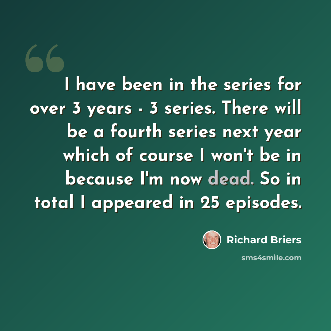 “I have been in the series for over 3 years - 3 series. There will be a fourth series next year which of course I won't be in because I'm now dead. So in total I appeared in 25 episodes.” quote by Richard Briers