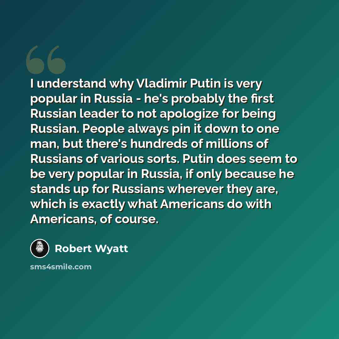 “I understand why Vladimir Putin is very popular in Russia - he's probably the first Russian leader to not apologize for being Russian. People always pin it down to one man, but there's hundreds of millions of Russians of various sorts. Putin does seem to be very popular in Russia, if only because…” quote by Robert Wyatt