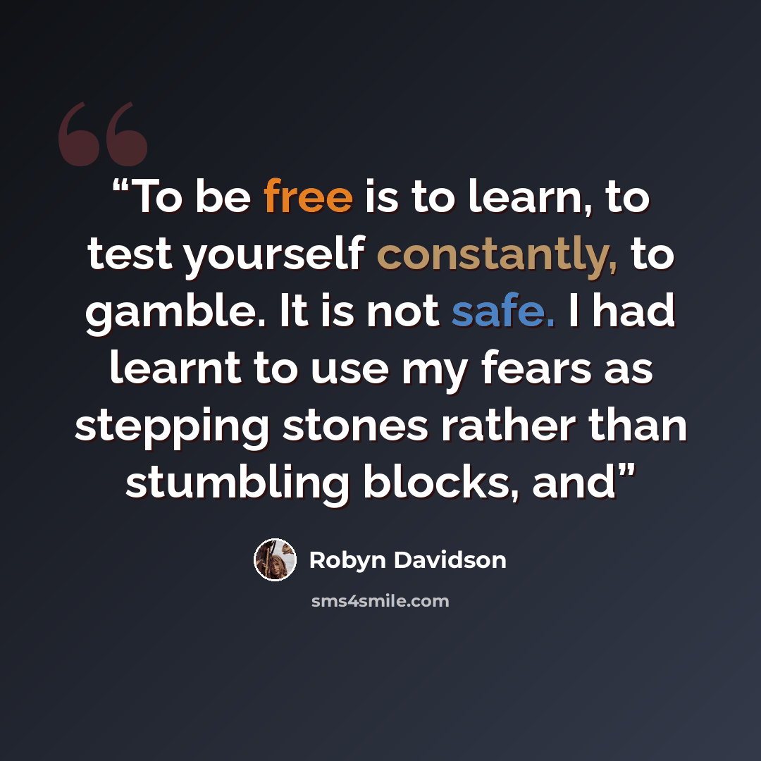 “To be free is to learn, to test yourself constantly, to gamble. It is not safe. I had learnt to use my fears as stepping stones rather than stumbling blocks, and” quote by Robyn Davidson