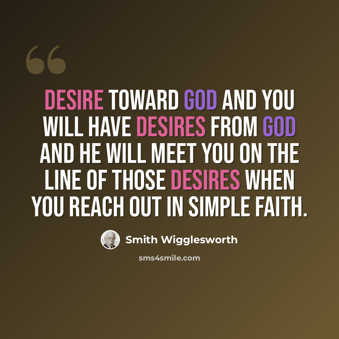 “Desire toward God and you will have desires from God and He will meet you on the line of those desires when you reach out in simple faith.” quote by Smith Wigglesworth