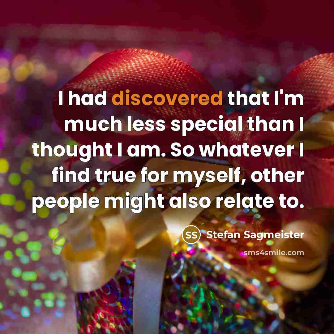 “I had discovered that I'm much less special than I thought I am. So whatever I find true for myself, other people might also relate to.” quote by Stefan Sagmeister