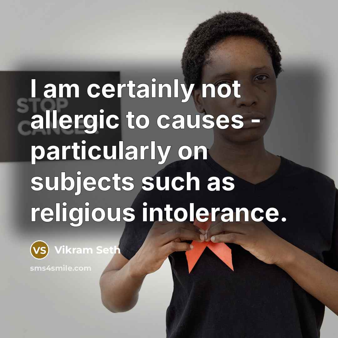 “I am certainly not allergic to causes - particularly on subjects such as religious intolerance.” quote by Vikram Seth
