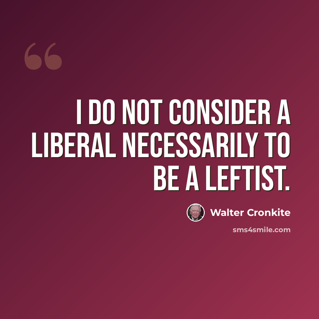 “I do not consider a liberal necessarily to be a leftist.” quote by Walter Cronkite