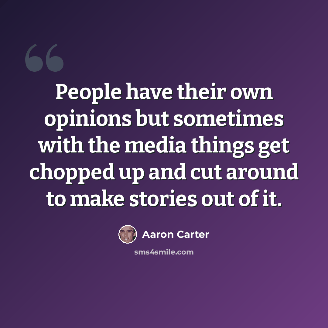 “People have their own opinions but sometimes with the media things get chopped up and cut around to make stories out of it.” quote by Aaron Carter