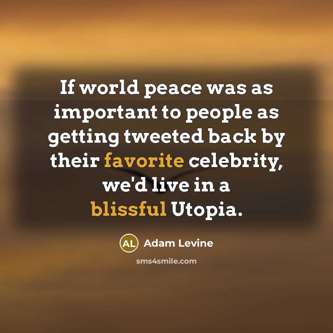 “If world peace was as important to people as getting tweeted back by their favorite celebrity, we'd live in a blissful Utopia.” quote by Adam Levine