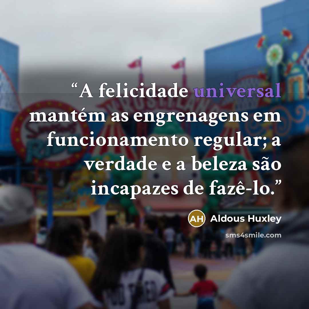 “A felicidade universal mantém as engrenagens em funcionamento regular; a verdade e a beleza são incapazes de fazê-lo.” quote by Aldous Huxley