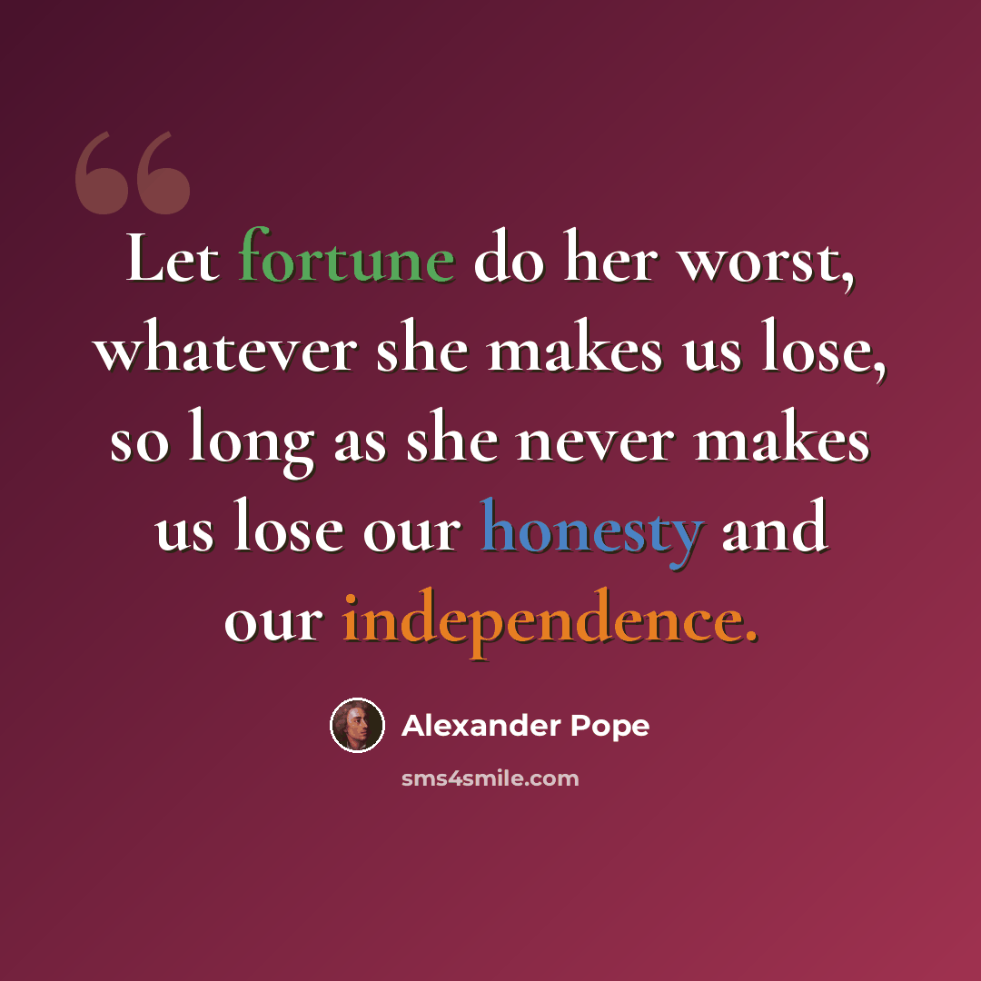 “Let fortune do her worst, whatever she makes us lose, so long as she never makes us lose our honesty and our independence.” quote by Alexander Pope