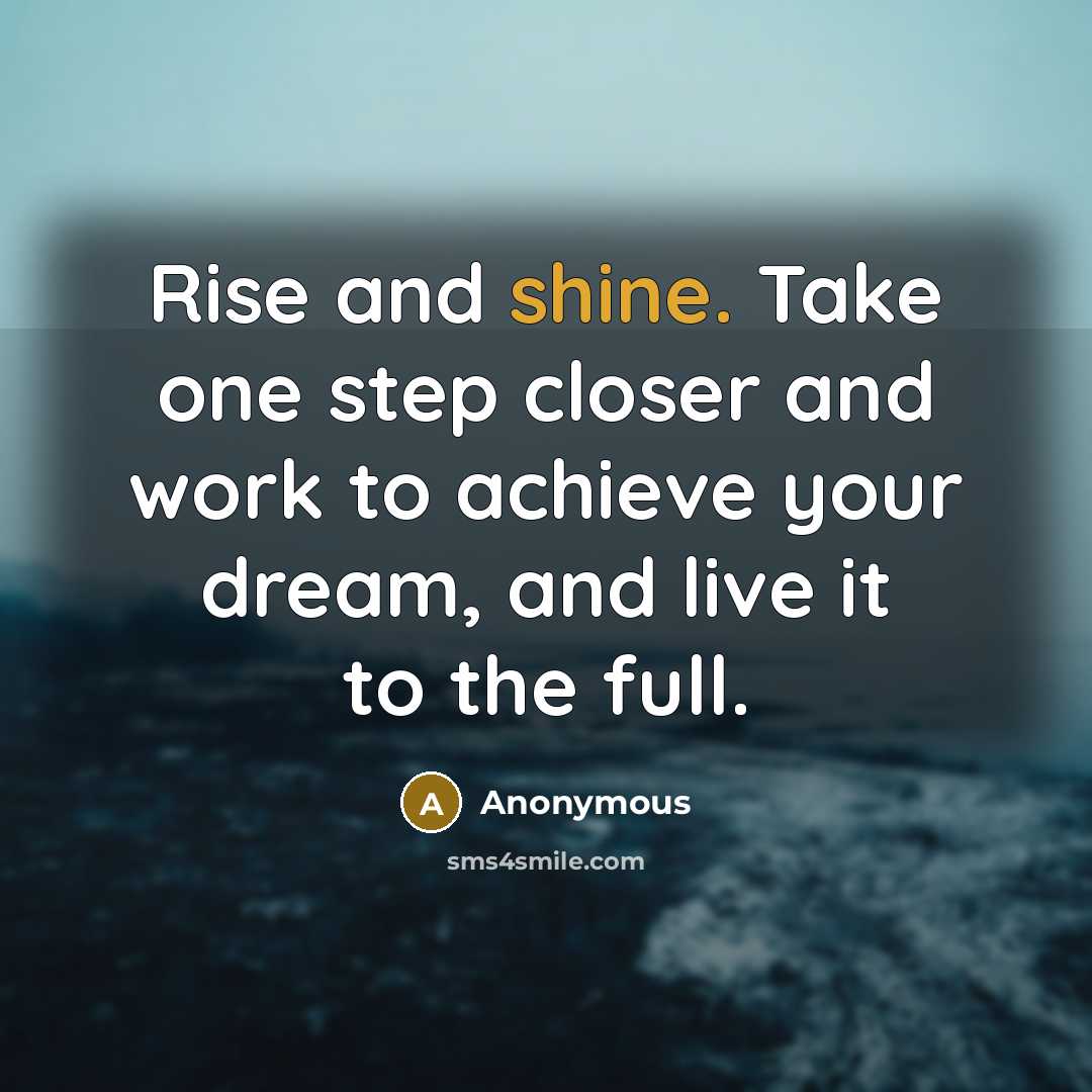 “Rise and shine. Take one step closer and work to achieve your dream, and live it to the full.” quote by Anonymous