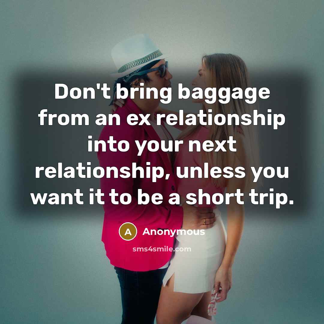 “Don't bring baggage from an ex relationship into your next relationship, unless you want it to be a short trip.” quote by Anonymous