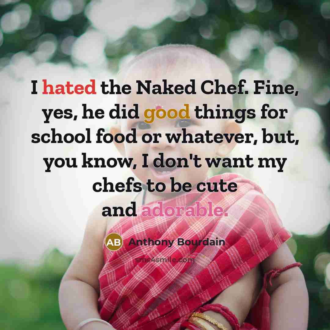 “I hated the Naked Chef. Fine, yes, he did good things for school food or whatever, but, you know, I don't want my chefs to be cute and adorable.” quote by Anthony Bourdain