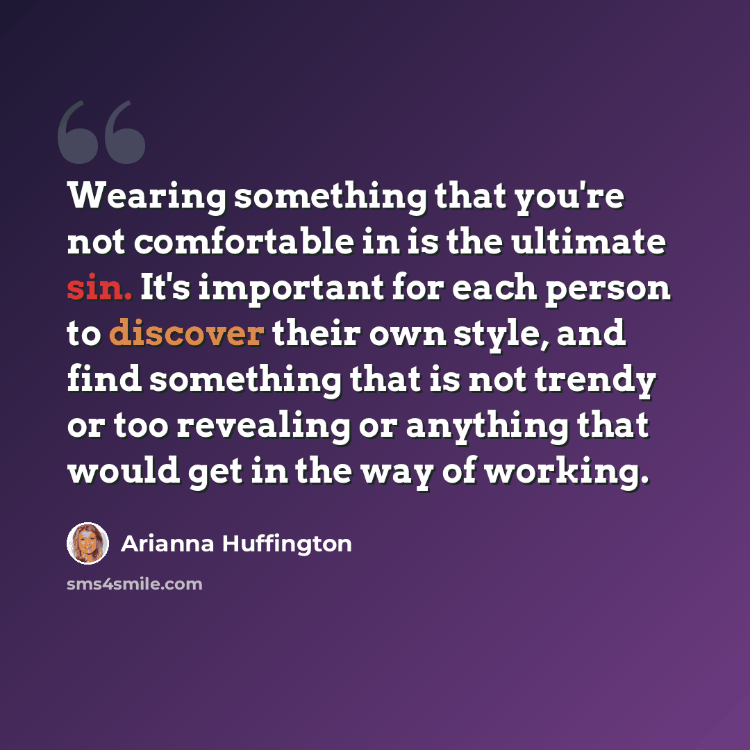 “Wearing something that you're not comfortable in is the ultimate sin. It's important for each person to discover their own style, and find something that is not trendy or too revealing or anything that would get in the way of working.” quote by Arianna Huffington
