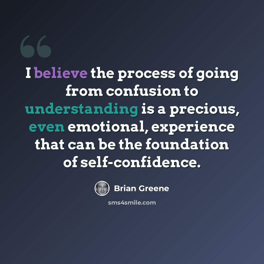 “I believe the process of going from confusion to understanding is a precious, even emotional, experience that can be the foundation of self-confidence.” quote by Brian Greene
