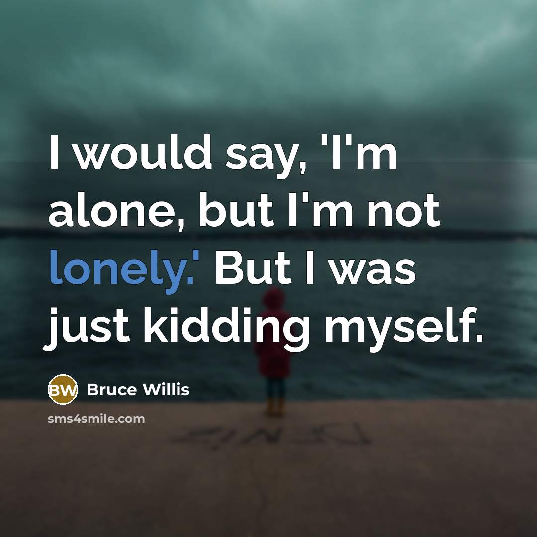 “I would say, 'I'm alone, but I'm not lonely.' But I was just kidding myself.” quote by Bruce Willis