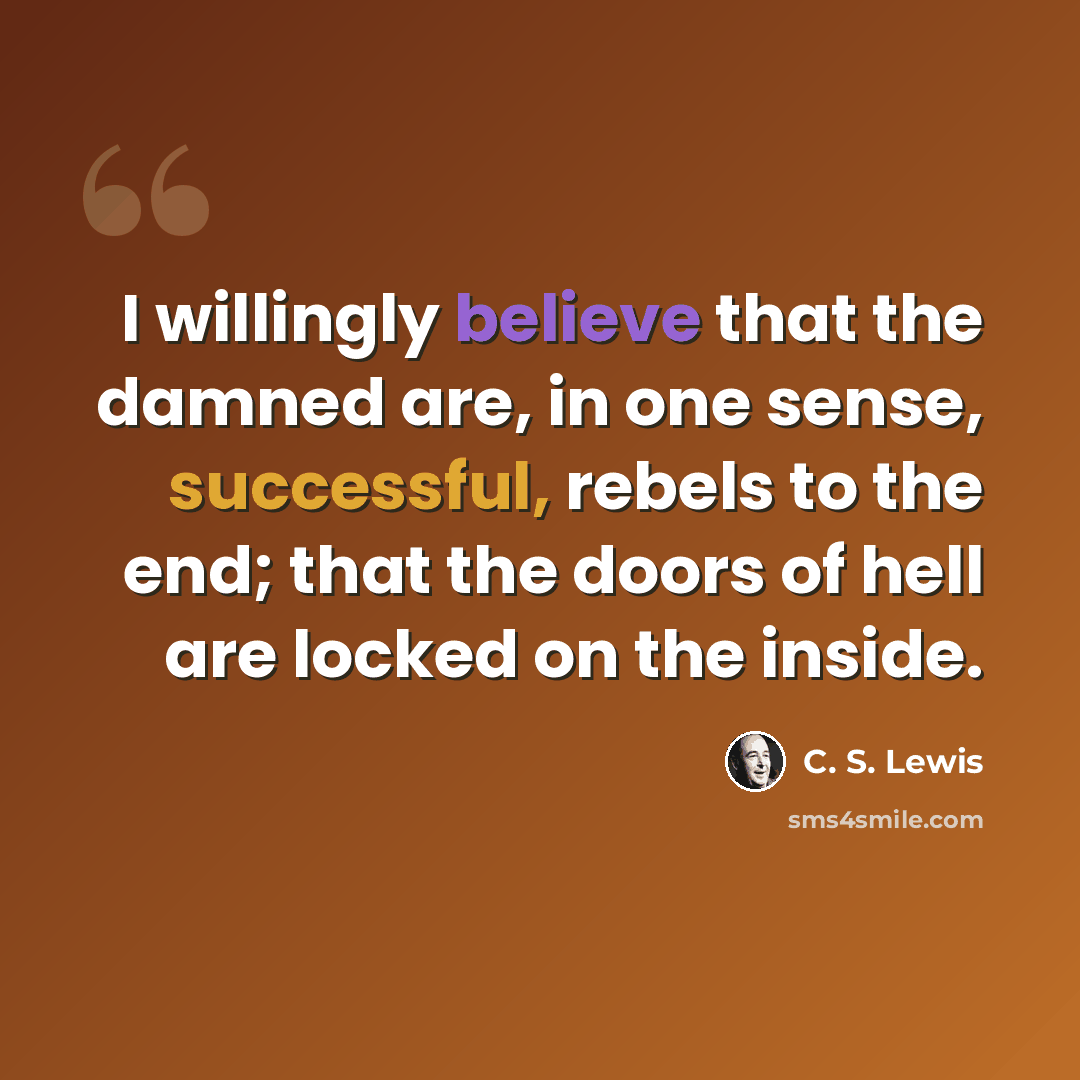 “I willingly believe that the damned are, in one sense, successful, rebels to the end; that the doors of hell are locked on the inside.” quote by C. S. Lewis
