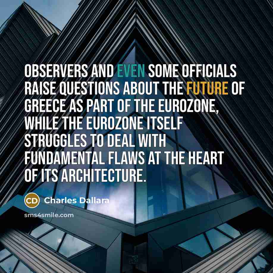 “Observers and even some officials raise questions about the future of Greece as part of the Eurozone, while the Eurozone itself struggles to deal with fundamental flaws at the heart of its architecture.” quote by Charles Dallara