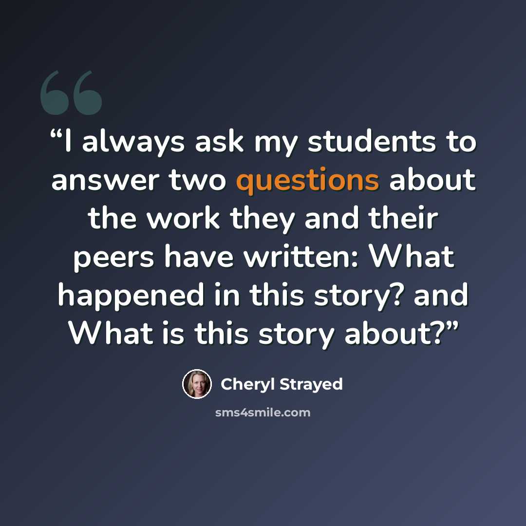 “I always ask my students to answer two questions about the work they and their peers have written: What happened in this story? and What is this story about?” quote by Cheryl Strayed