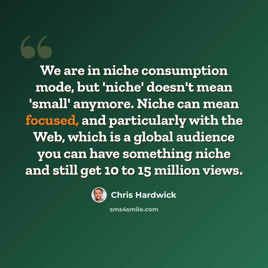 “We are in niche consumption mode, but 'niche' doesn't mean 'small' anymore. Niche can mean focused, and particularly with the Web, which is a global audience you can have something niche and still get 10 to 15 million views.” quote by Chris Hardwick
