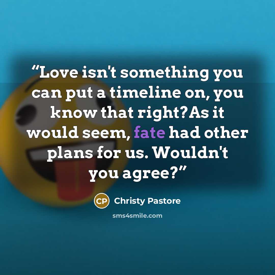 “Love isn't something you can put a timeline on, you know that right?As it would seem, fate had other plans for us. Wouldn't you agree?” quote by Christy Pastore