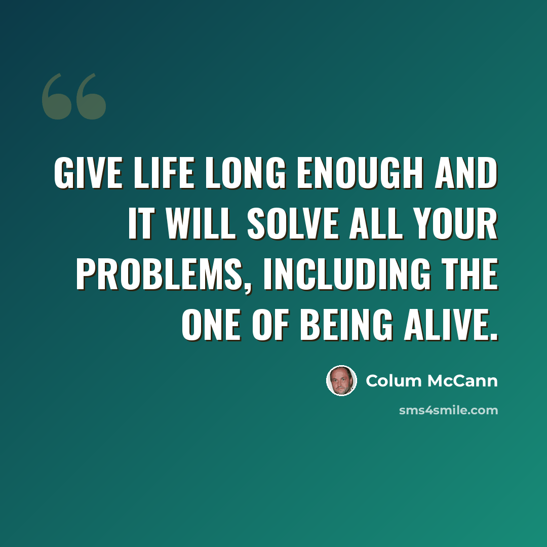 “Give life long enough and it will solve all your problems, including the one of being alive.” quote by Colum McCann