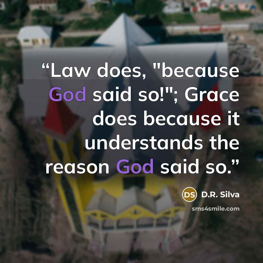 “Law does, "because God said so!"; Grace does because it understands the reason God said so.” quote by D.R. Silva