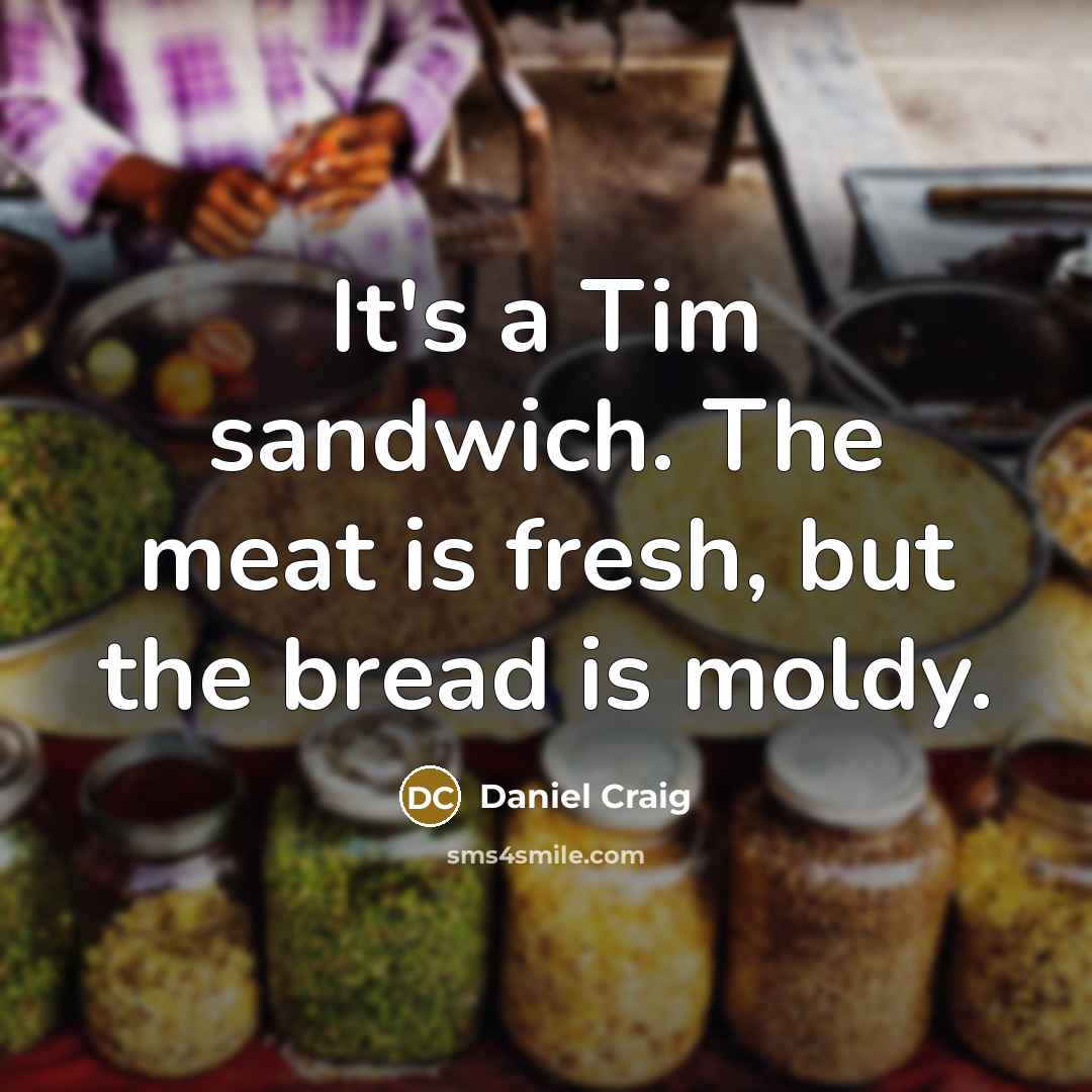 “It's a Tim sandwich. The meat is fresh, but the bread is moldy.” quote by Daniel Craig