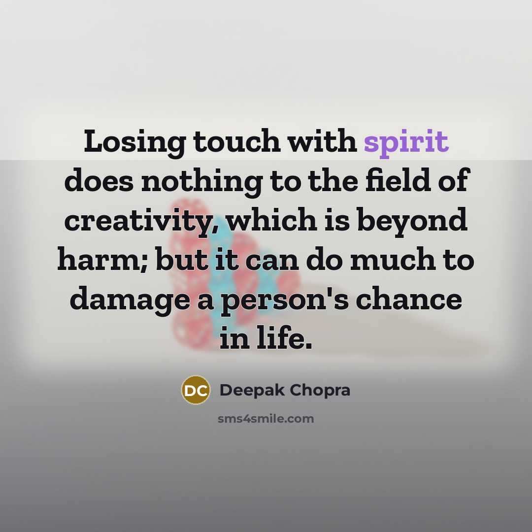 “Losing touch with spirit does nothing to the field of creativity, which is beyond harm; but it can do much to damage a person's chance in life.” quote by Deepak Chopra