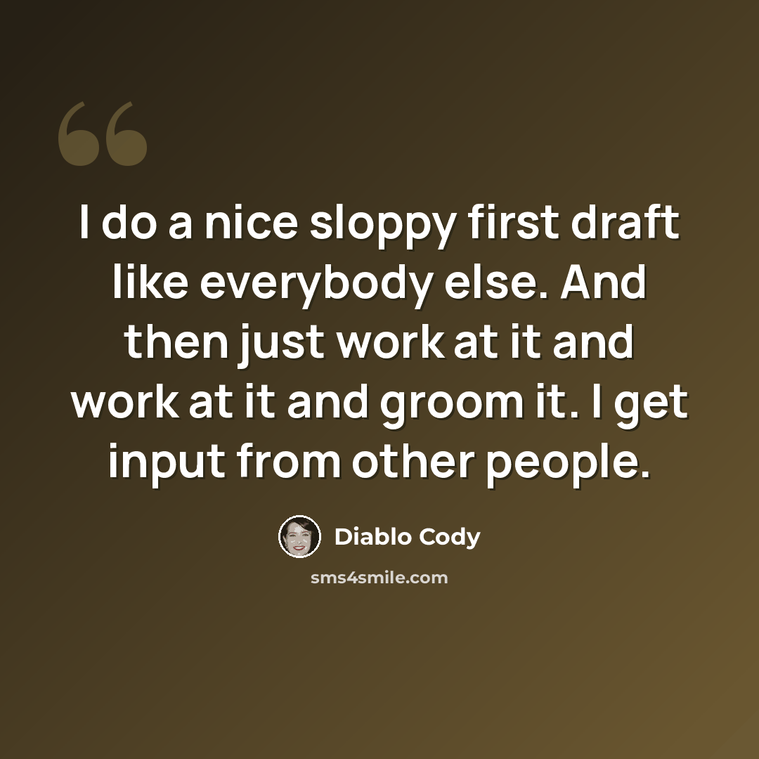 “I do a nice sloppy first draft like everybody else. And then just work at it and work at it and groom it. I get input from other people.” quote by Diablo Cody