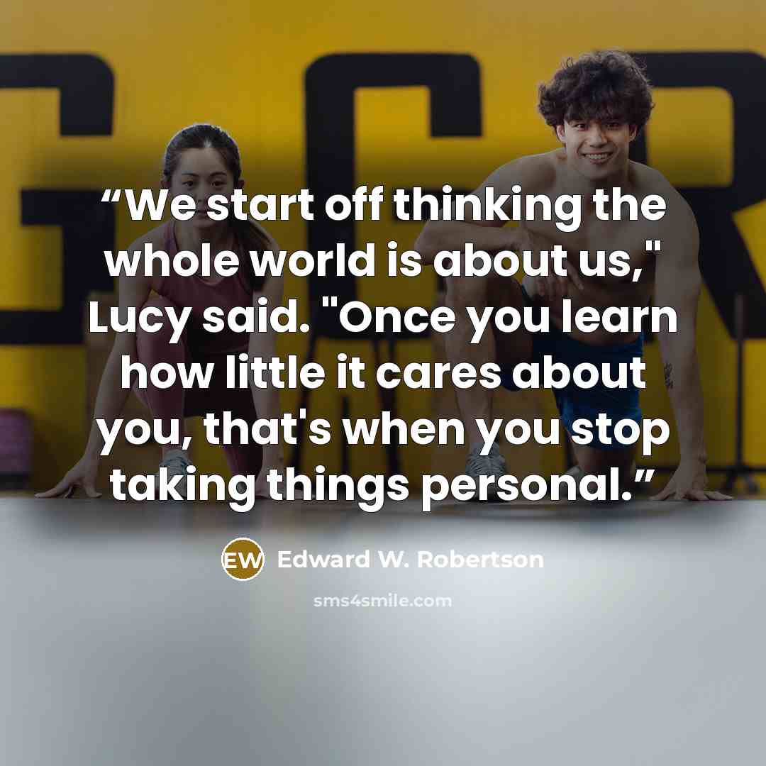 “We start off thinking the whole world is about us," Lucy said. "Once you learn how little it cares about you, that's when you stop taking things personal.” quote by Edward W. Robertson
