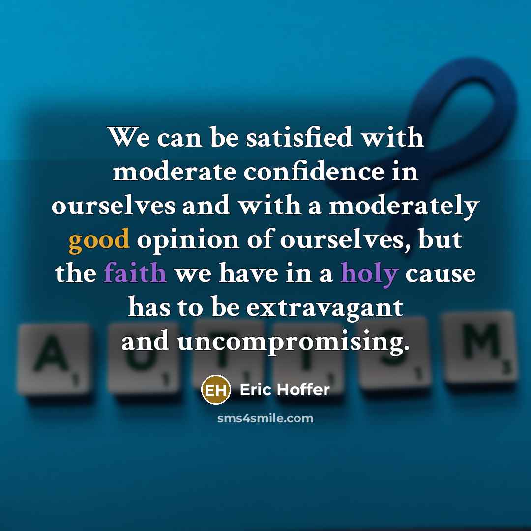 “We can be satisfied with moderate confidence in ourselves and with a moderately good opinion of ourselves, but the faith we have in a holy cause has to be extravagant and uncompromising.” quote by Eric Hoffer
