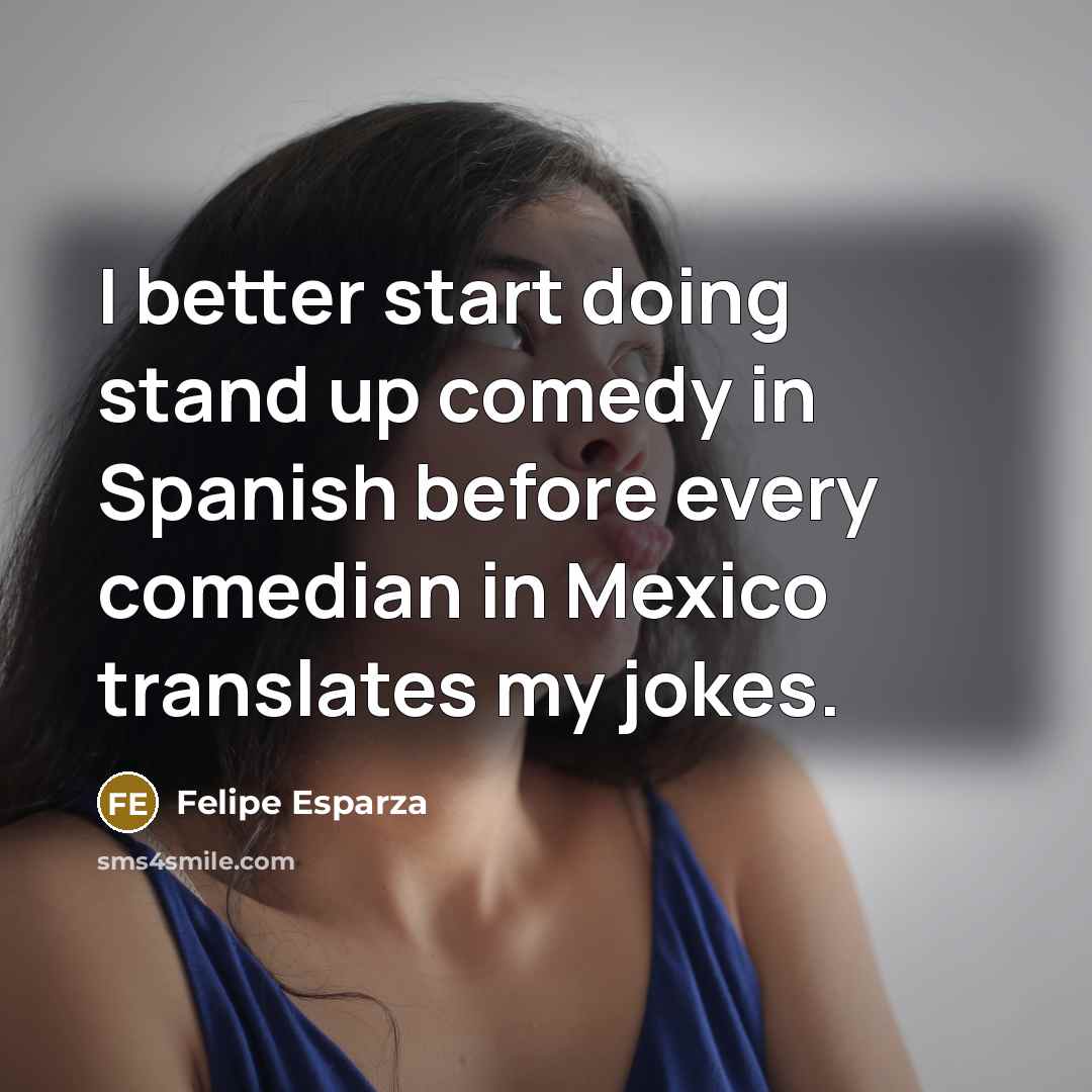 “I better start doing stand up comedy in Spanish before every comedian in Mexico translates my jokes.” quote by Felipe Esparza