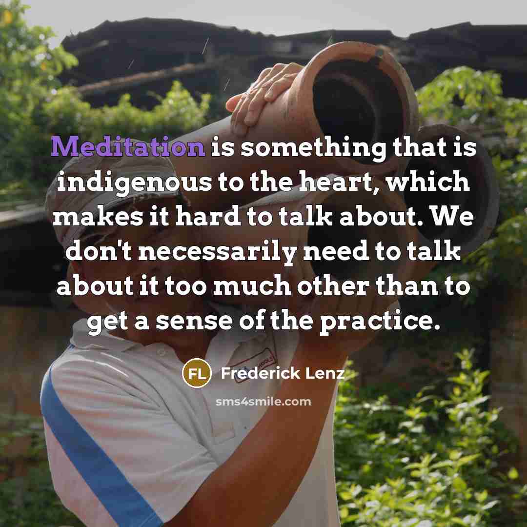 “Meditation is something that is indigenous to the heart, which makes it hard to talk about. We don't necessarily need to talk about it too much other than to get a sense of the practice.” quote by Frederick Lenz