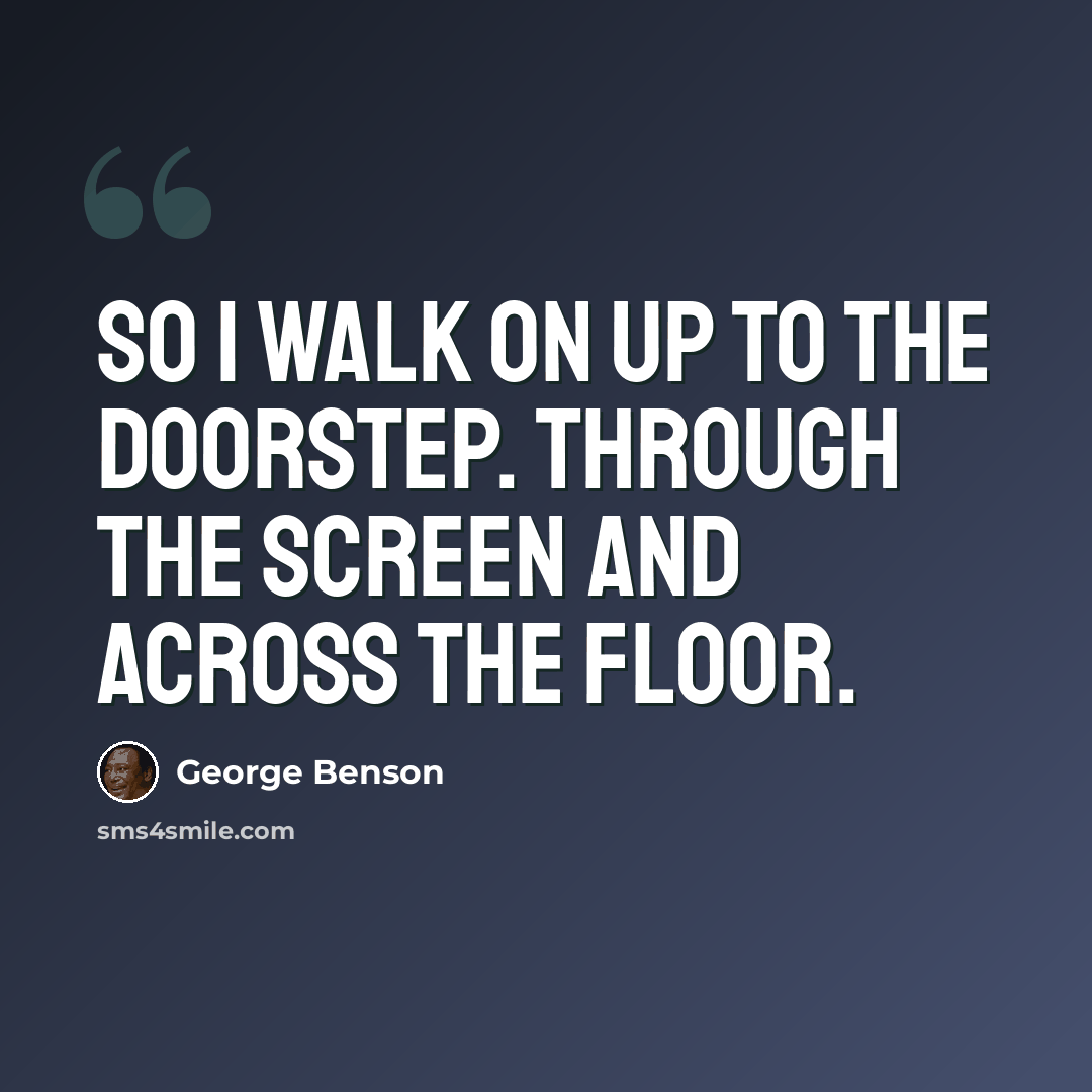 “So I walk on up to the doorstep. Through the screen and across the floor.” quote by George Benson