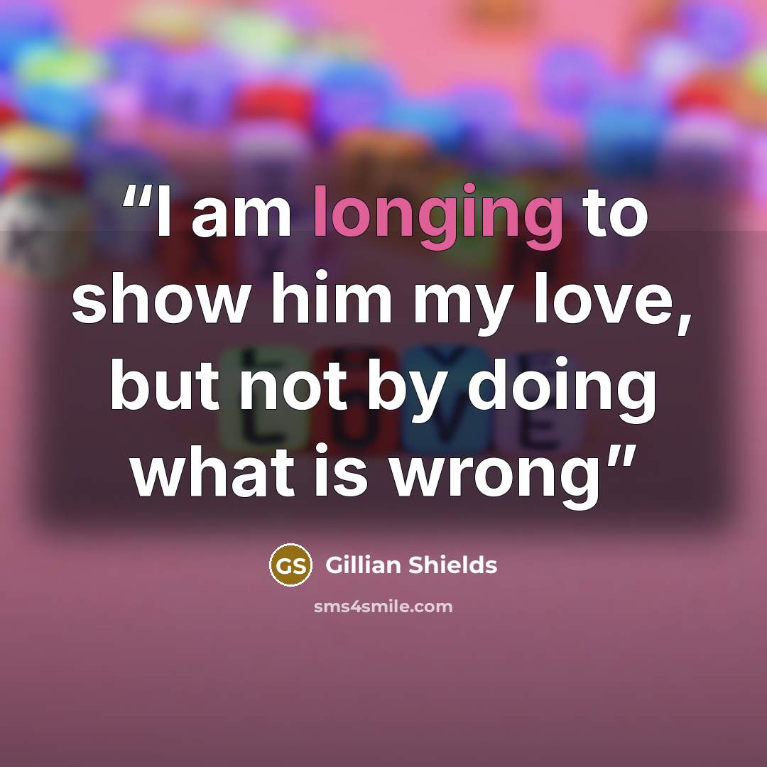 “I am longing to show him my love, but not by doing what is wrong” quote by Gillian Shields